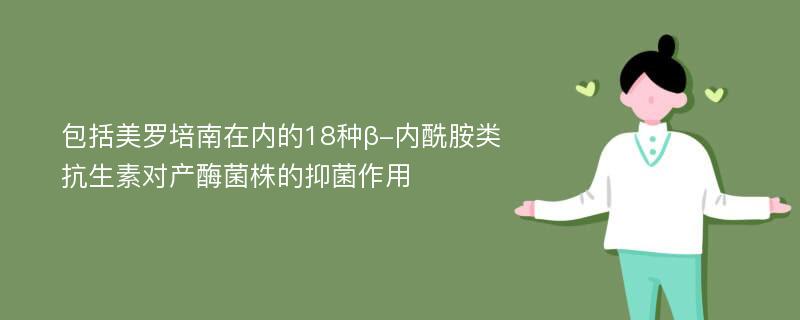 包括美罗培南在内的18种β-内酰胺类抗生素对产酶菌株的抑菌作用