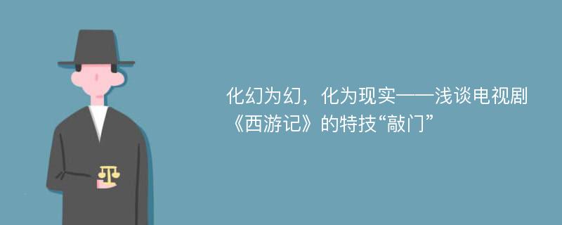 化幻为幻，化为现实——浅谈电视剧《西游记》的特技“敲门”