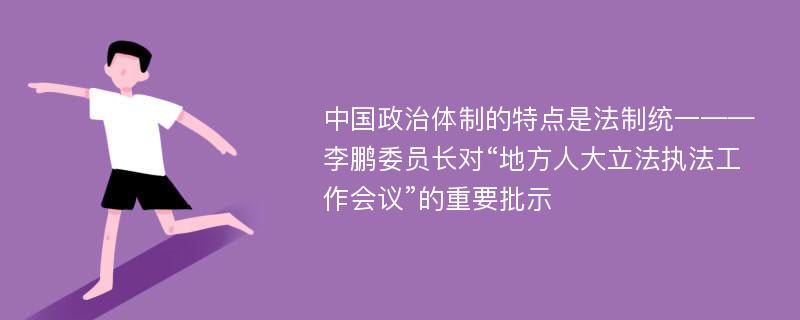 中国政治体制的特点是法制统一——李鹏委员长对“地方人大立法执法工作会议”的重要批示