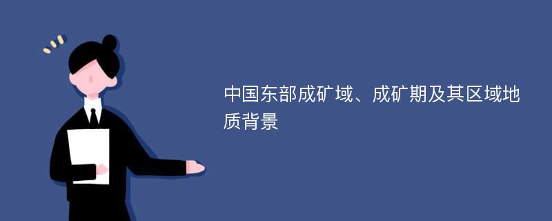 中国东部成矿域、成矿期及其区域地质背景