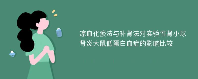 凉血化瘀法与补肾法对实验性肾小球肾炎大鼠低蛋白血症的影响比较