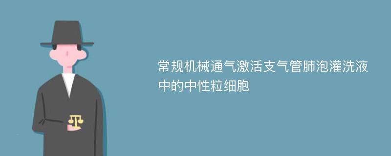 常规机械通气激活支气管肺泡灌洗液中的中性粒细胞