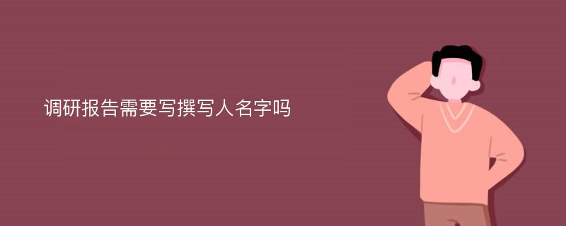 调研报告需要写撰写人名字吗