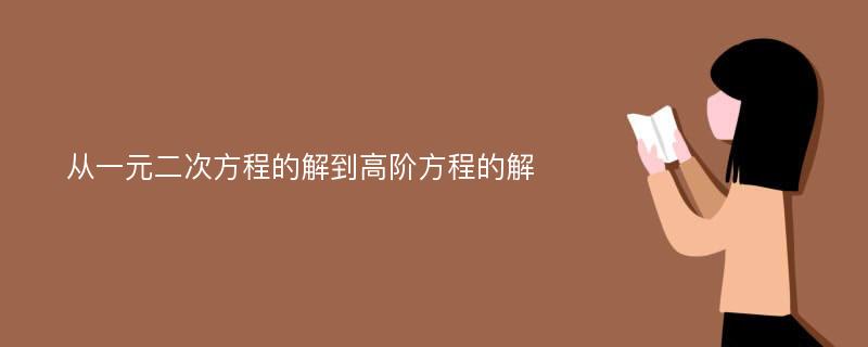 从一元二次方程的解到高阶方程的解