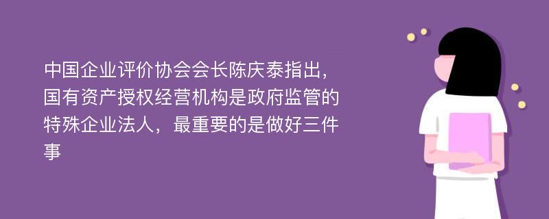 中国企业评价协会会长陈庆泰指出，国有资产授权经营机构是政府监管的特殊企业法人，最重要的是做好三件事