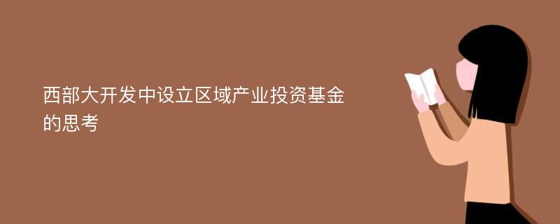 西部大开发中设立区域产业投资基金的思考