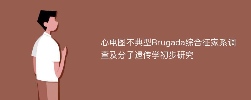 心电图不典型Brugada综合征家系调查及分子遗传学初步研究