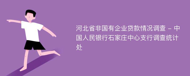 河北省非国有企业贷款情况调查 - 中国人民银行石家庄中心支行调查统计处