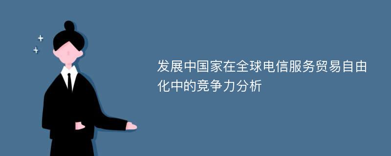 发展中国家在全球电信服务贸易自由化中的竞争力分析