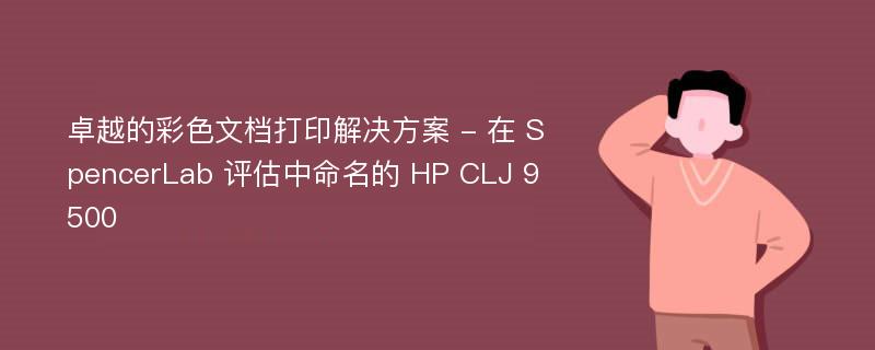 卓越的彩色文档打印解决方案 - 在 SpencerLab 评估中命名的 HP CLJ 9500