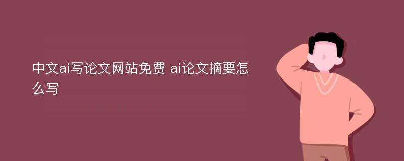 中文ai写论文网站免费 ai论文摘要怎么写