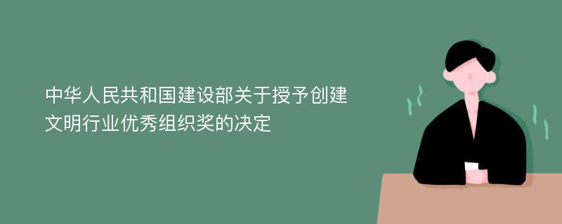 中华人民共和国建设部关于授予创建文明行业优秀组织奖的决定