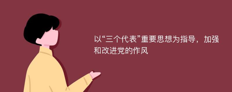 以“三个代表”重要思想为指导，加强和改进党的作风