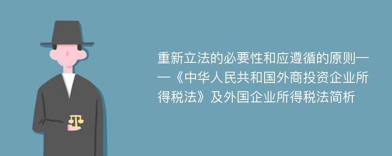 重新立法的必要性和应遵循的原则——《中华人民共和国外商投资企业所得税法》及外国企业所得税法简析