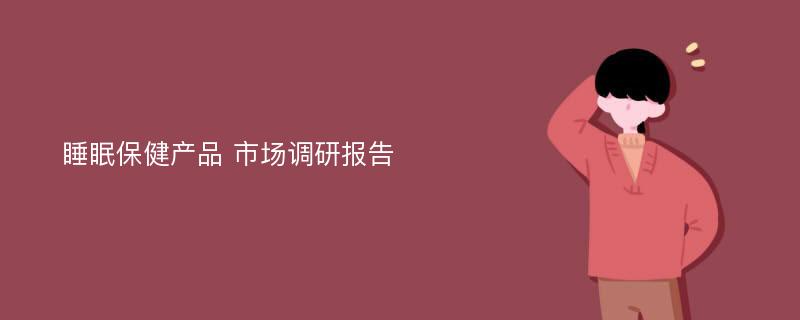 睡眠保健产品 市场调研报告