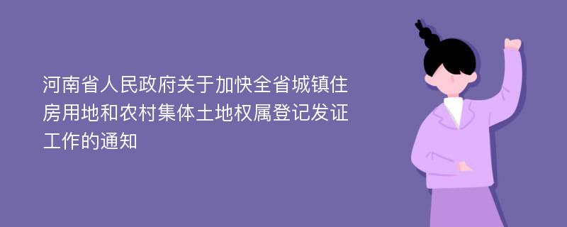 河南省人民政府关于加快全省城镇住房用地和农村集体土地权属登记发证工作的通知