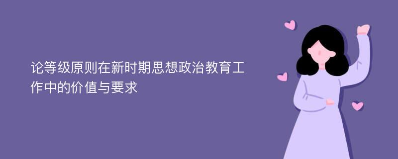 论等级原则在新时期思想政治教育工作中的价值与要求