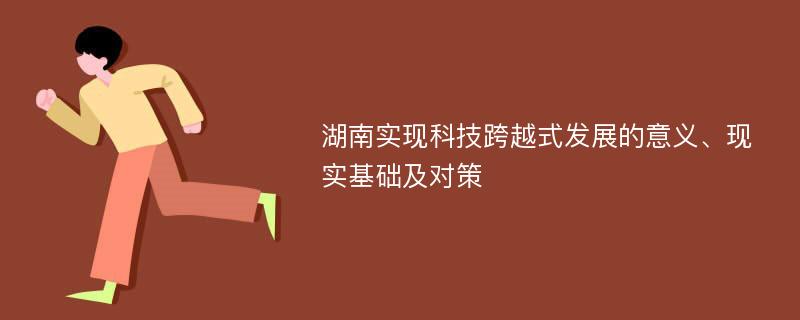 湖南实现科技跨越式发展的意义、现实基础及对策