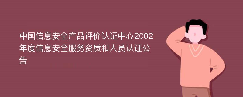 中国信息安全产品评价认证中心2002年度信息安全服务资质和人员认证公告