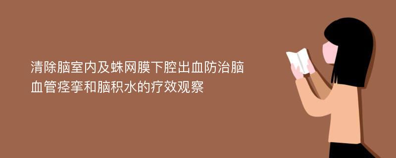 清除脑室内及蛛网膜下腔出血防治脑血管痉挛和脑积水的疗效观察