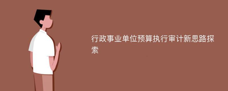 行政事业单位预算执行审计新思路探索