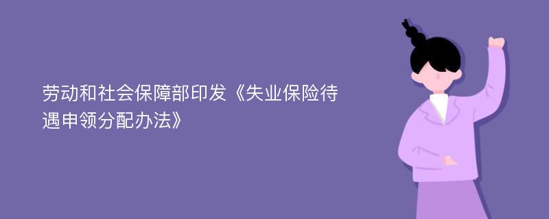 劳动和社会保障部印发《失业保险待遇申领分配办法》