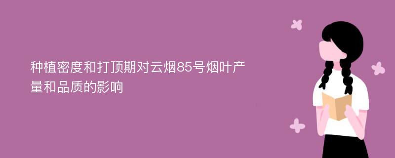 种植密度和打顶期对云烟85号烟叶产量和品质的影响