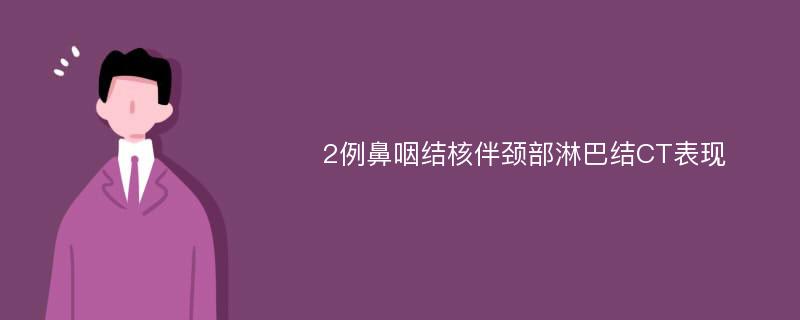 2例鼻咽结核伴颈部淋巴结CT表现