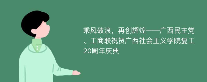 乘风破浪，再创辉煌——广西民主党、工商联祝贺广西社会主义学院复工20周年庆典