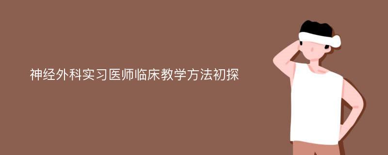 神经外科实习医师临床教学方法初探