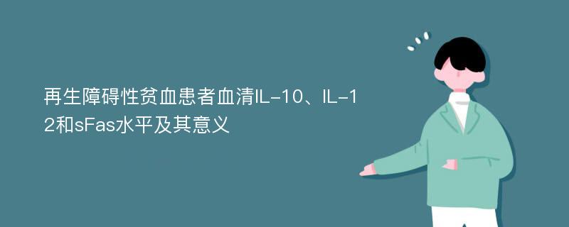 再生障碍性贫血患者血清IL-10、IL-12和sFas水平及其意义