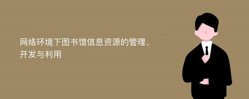 网络环境下图书馆信息资源的管理、开发与利用