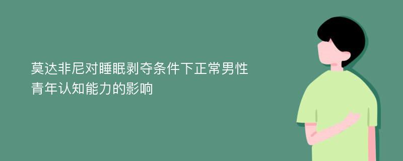 莫达非尼对睡眠剥夺条件下正常男性青年认知能力的影响