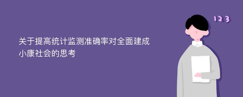 关于提高统计监测准确率对全面建成小康社会的思考