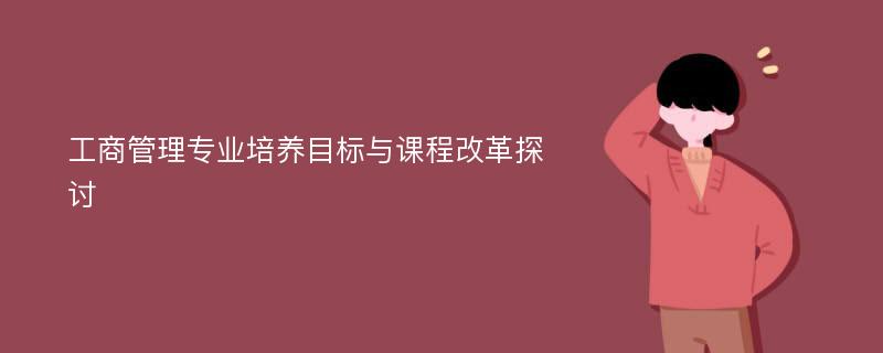 工商管理专业培养目标与课程改革探讨