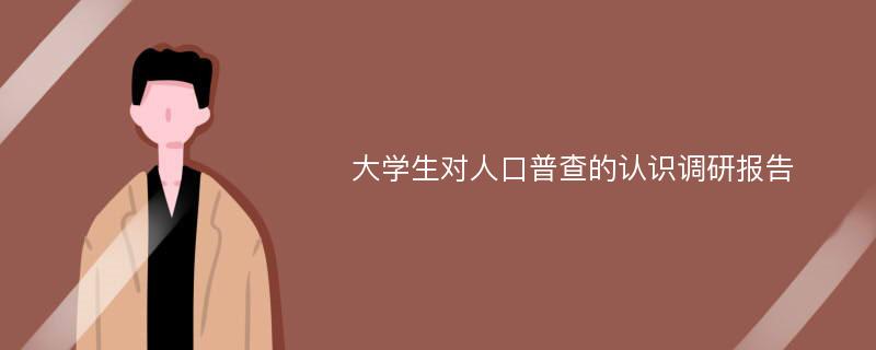 大学生对人口普查的认识调研报告