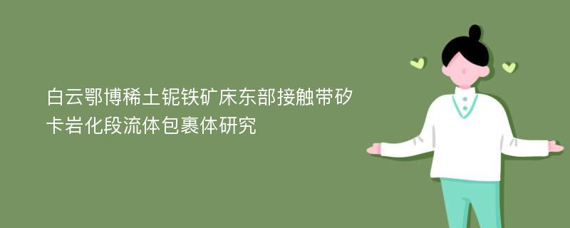 白云鄂博稀土铌铁矿床东部接触带矽卡岩化段流体包裹体研究