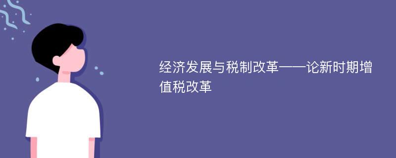 经济发展与税制改革——论新时期增值税改革