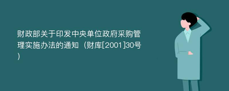 财政部关于印发中央单位政府采购管理实施办法的通知（财库[2001]30号）