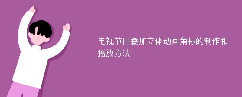 电视节目叠加立体动画角标的制作和播放方法