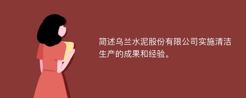 简述乌兰水泥股份有限公司实施清洁生产的成果和经验。