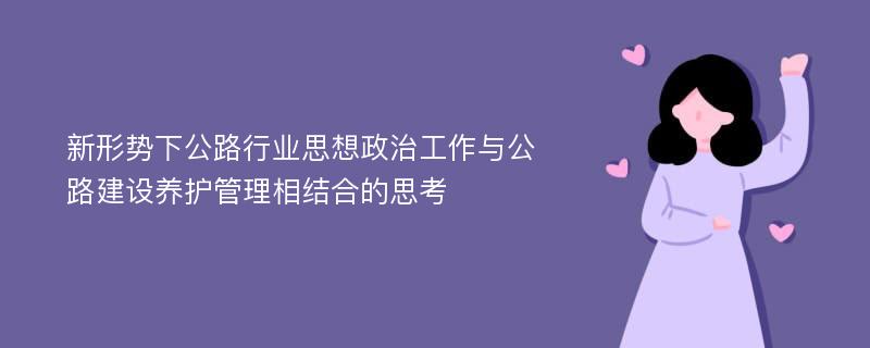 新形势下公路行业思想政治工作与公路建设养护管理相结合的思考