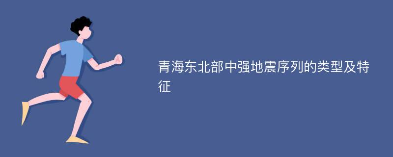 青海东北部中强地震序列的类型及特征