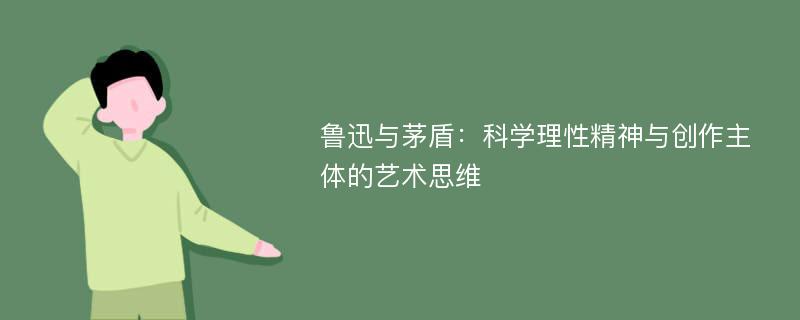 鲁迅与茅盾：科学理性精神与创作主体的艺术思维