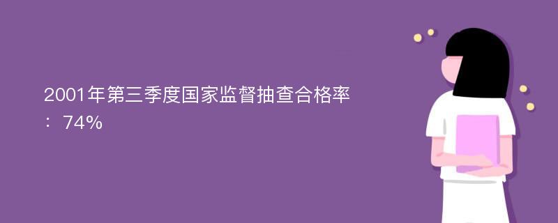 2001年第三季度国家监督抽查合格率：74%