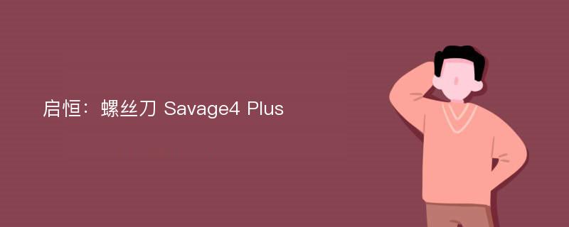 启恒：螺丝刀 Savage4 Plus