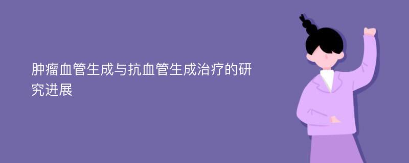 肿瘤血管生成与抗血管生成治疗的研究进展