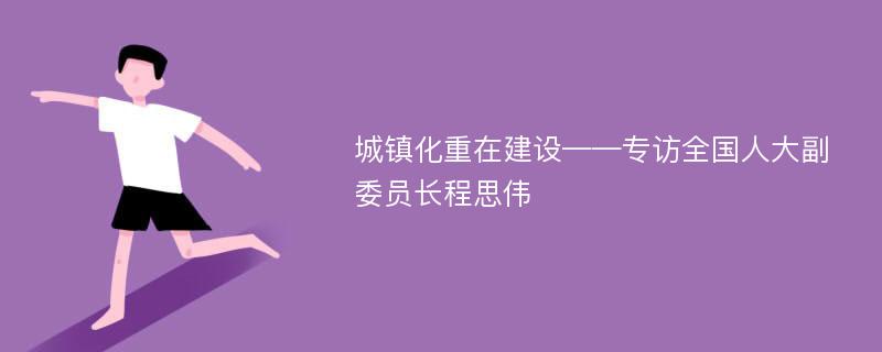 城镇化重在建设——专访全国人大副委员长程思伟